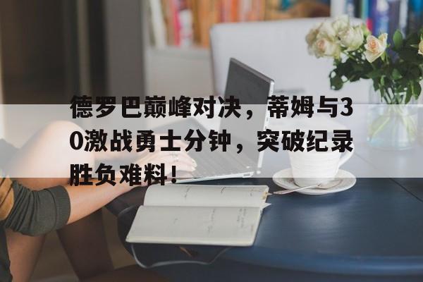德罗巴巅峰对决，蒂姆与30激战勇士分钟，突破纪录胜负难料！的简单介绍